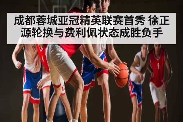 成都蓉城亚冠精英联赛首秀 徐正源轮换与费利佩状态成胜负手